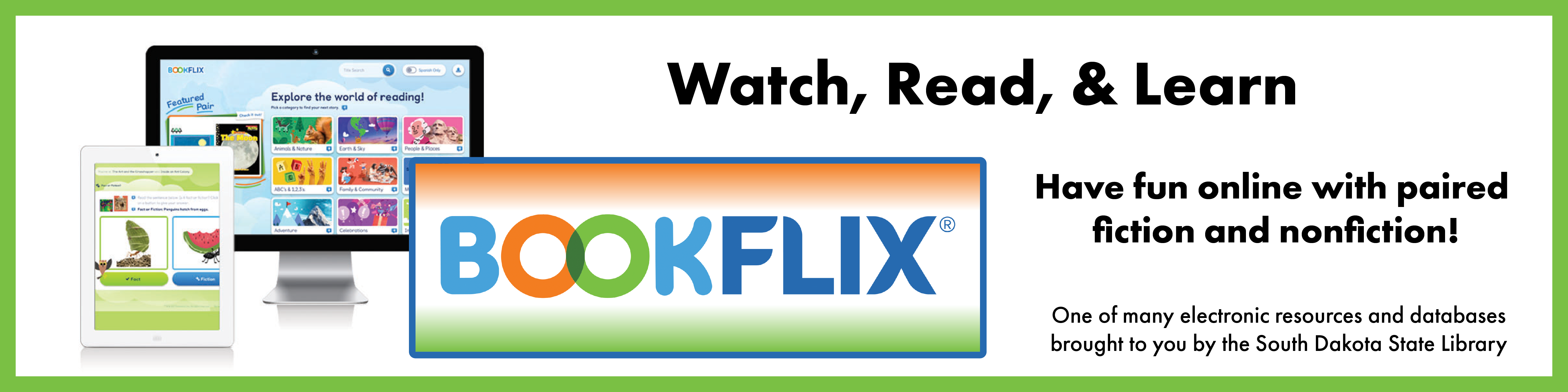 Watch Read and learn. Bookflix. Have fun online with paired fiction and non fiction. Electronic resource brought to you by the south dakota state library